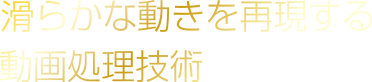 滑らかな動きを再現する動画処理技術