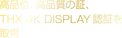 高品位、高品質の証、THX 4K DISPLAY認証を取得予定（申請中）