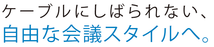 ケーブルにしばられない、自由な会議スタイルへ。