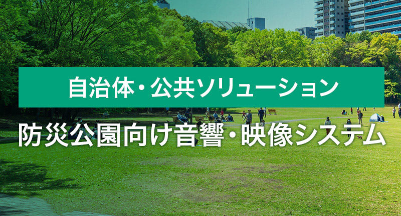 自治体・公共ソリューション　防災公園向け音響・映像システム