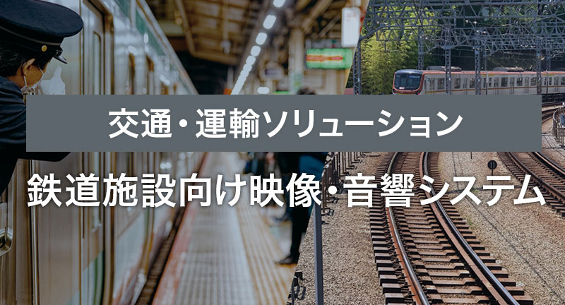 交通・運輸ソリューション　鉄道施設向け映像・音響システム